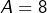 A=8