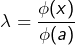 \[\lambda=\frac{\phi(x)}{\phi(a)}\]