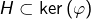 H\subset\ker\left(\varphi\right)