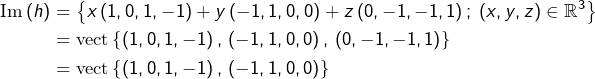 \begin{equation*}\begin{split}\text{Im}\left(h\right) & = \left\{ x\left(1,0,1,-1\right)+y\left(-1,1,0,0\right)+z\left(0,-1,-1,1\right);\:\left(x,y,z\right)\in\mathbb{R}^{3}\right\} \\& = \text{vect}\left\{ \left(1,0,1,-1\right),\thinspace\left(-1,1,0,0\right),\thinspace\left(0,-1,-1,1\right)\right\} \\& = \text{vect}\left\{ \left(1,0,1,-1\right),\thinspace\left(-1,1,0,0\right)\right\}\end{split}\end{equation*}
