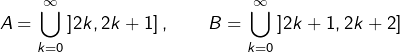 \[A=\bigcup_{k=0}^{\infty}\left]2k,2k+1\right],\qquad B=\bigcup_{k=0}^{\infty}\left]2k+1,2k+2\right]\]