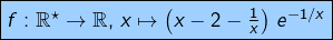 \[\fcolorbox{black}{myBlue}{$f:\mathbb{R}^{\star}\rightarrow\mathbb{R},\thinspace x\mapsto\left(x-2-\frac{1}{x}\right)\thinspace e^{-1/x}$}\]