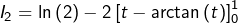 \[I_{2}=\ln\left(2\right)-2\left[t-\arctan\left(t\right)\right]_{0}^{1}\]