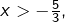 x>-\frac{5}{3},