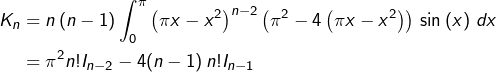 \begin{equation*}\begin{split}K_n & = n\left(n-1\right)\int_{0}^{\pi}\left(\pi x-x^{2}\right)^{n-2}\left(\pi^{2}-4\left(\pi x-x^{2}\right)\right)\thinspace\sin\left(x\right)\thinspace dx\\ & = \pi^2n! I_{n-2}-4(n-1)\,n!I_{n-1}\end{split}\end{equation*}